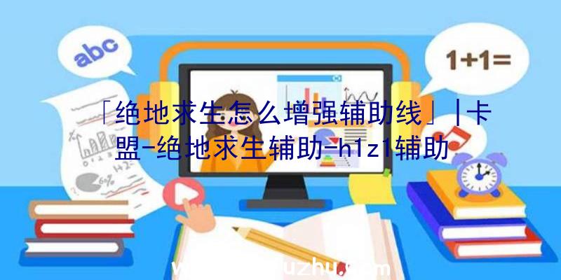 「绝地求生怎么增强辅助线」|卡盟-绝地求生辅助-h1z1辅助